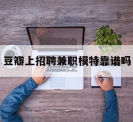 广安豆瓣上雇用兼职模特靠谱吗的简单介绍