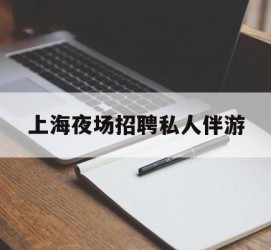 广安上海夜场雇用私家伴游(上海雇用高端伴游一天20万)