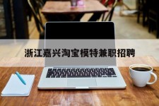广安浙江嘉兴淘宝模特兼职雇用(浙江嘉兴淘宝模特兼职雇用信息)