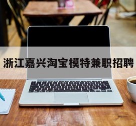 广安浙江嘉兴淘宝模特兼职雇用(浙江嘉兴淘宝模特兼职雇用信息)