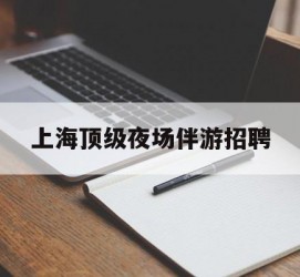 广安上海顶级夜场伴游雇用(上海顶级夜场伴游雇用网)