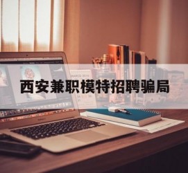 广安西安兼职模特雇用圈套(西安的雇用模特是实的吗)
