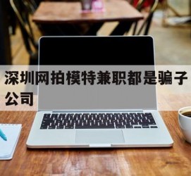 广安深圳网拍模特兼职都是骗子公司(雇用网拍模特是实是假)