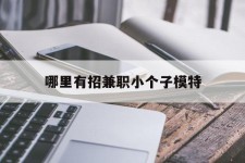 广安哪里有招兼职小个子模特(哪里有招兼职小个子模特的)