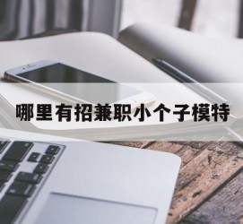 广安哪里有招兼职小个子模特(哪里有招兼职小个子模特的)