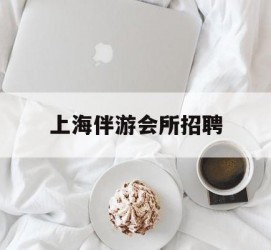 广安上海伴游会所雇用(上海伴游雇用月入20)