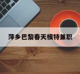 广安萍乡巴黎春天模特兼职(萍乡巴黎春天模特兼职雇用)