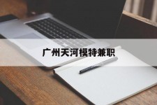 广安广州天河模特兼职(广州天河区雇用模特)