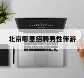 广安哪里雇用男性伴游(北京陪游女雇用最新信息)
