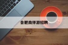 广安合肥南伴游雇用(合肥导游雇用信息)