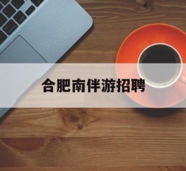 广安合肥南伴游雇用(合肥导游雇用信息)