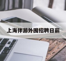 广安上海伴游外围雇用日薪(上海雇用伴游年薪8000万)