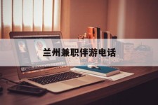 广安兰州兼职伴游德律风(兰州结伴旅游微信群)
