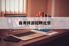 广安商务伴游雇用北京(北京旅游公司雇用伴游)