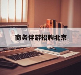 广安商务伴游雇用北京(北京旅游公司雇用伴游)