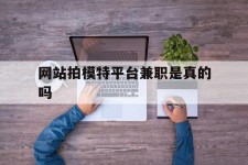 广安网站拍模特平台兼职是实的吗(网站拍模特平台兼职是实的吗吗)