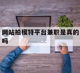 广安网站拍模特平台兼职是实的吗(网站拍模特平台兼职是实的吗吗)