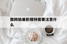 广安做网拍兼职模特需要留意什么(做网拍模特好欠好)