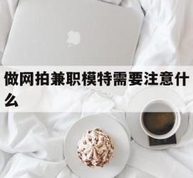广安做网拍兼职模特需要留意什么(做网拍模特好欠好)