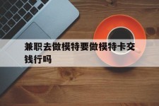 广安关于兼职去做模特要做模特卡交钱行吗的信息