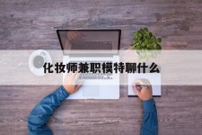 广安化装师兼职模特聊什么(兼职化装师怎么样)